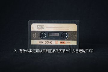 2、有什么渠道可以買到正品飛天茅臺？去香港購買嗎？