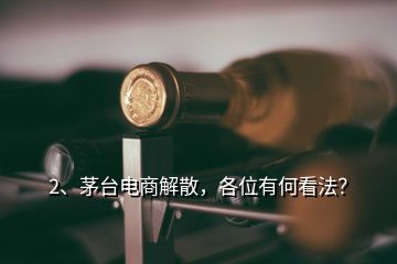 2、茅臺電商解散，各位有何看法？
