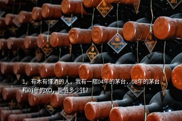 1、有木有懂酒的人，我有一瓶04年的茅臺，08年的茅臺和01年的XO，能值多少錢？