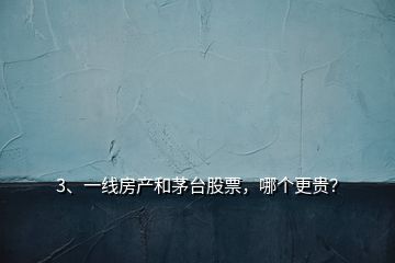 3、一線房產(chǎn)和茅臺股票，哪個更貴？