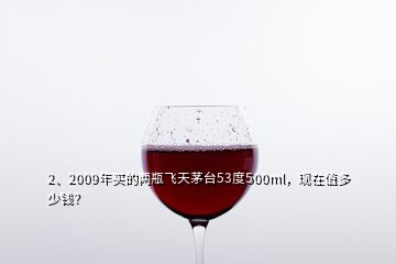 2、2009年買的兩瓶飛天茅臺53度500ml，現在值多少錢？