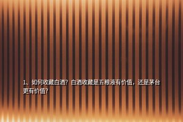 1、如何收藏白酒？白酒收藏是五糧液有價值，還是茅臺更有價值？