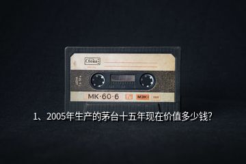 1、2005年生產(chǎn)的茅臺(tái)十五年現(xiàn)在價(jià)值多少錢？