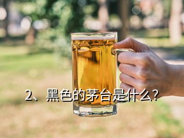 2、黑色的茅臺(tái)是什么？