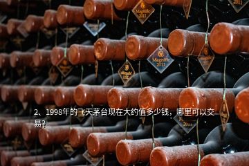 2、1998年的飛天茅臺現(xiàn)在大約值多少錢，哪里可以交易？