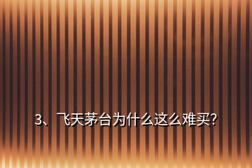 3、飛天茅臺(tái)為什么這么難買？