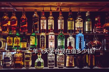 3、一二年飛天茅臺(tái)現(xiàn)在值多少錢？