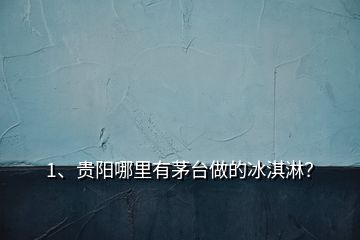 1、貴陽哪里有茅臺做的冰淇淋？