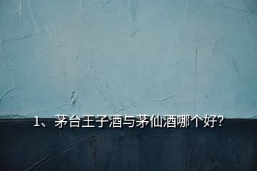 1、茅臺王子酒與茅仙酒哪個好？