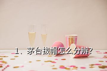 1、茅臺拔帽怎么分辨？