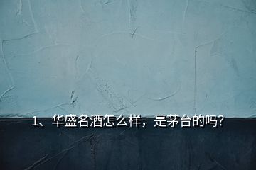 1、華盛名酒怎么樣，是茅臺的嗎？