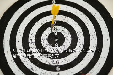 3、假如我在2000年花1個(gè)億買入茅臺(tái)股票一直到現(xiàn)在，我是不是就有資格參加董事會(huì)了？