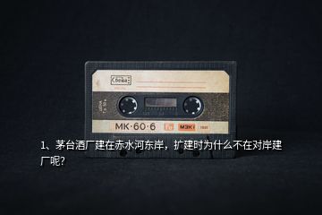 1、茅臺酒廠建在赤水河?xùn)|岸，擴(kuò)建時(shí)為什么不在對岸建廠呢？