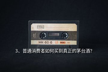3、普通消費者如何買到真正的茅臺酒？