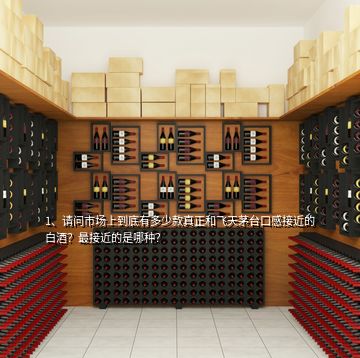 1、請問市場上到底有多少款真正和飛天茅臺(tái)口感接近的白酒？最接近的是哪種？