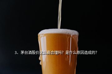 3、茅臺酒股價(jià)這么高合理嗎？是什么原因造成的？