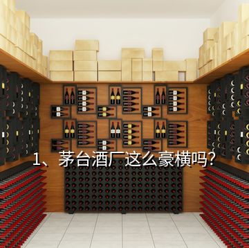 1、茅臺(tái)酒廠這么豪橫嗎？