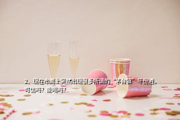 2、現(xiàn)在市面上突然出現(xiàn)很多所謂的“茅臺(tái)鎮(zhèn)”年份酒，可信嗎？能喝嗎？