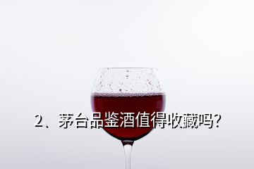 2、茅臺(tái)品鑒酒值得收藏嗎？