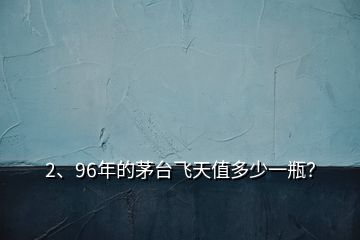 2、96年的茅臺(tái)飛天值多少一瓶？