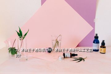 2、茅臺(tái)王子酒有哪幾種？茅臺(tái)王子酒是什么工藝生產(chǎn)的？