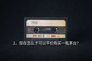2、現(xiàn)在怎么才可以平價(jià)購買一瓶茅臺(tái)？