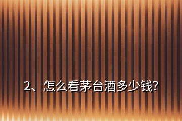 2、怎么看茅臺酒多少錢？