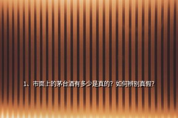 1、市面上的茅臺(tái)酒有多少是真的？如何辨別真假？