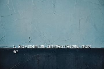 1、茅臺于2001年上市，18年間股價(jià)上漲200倍，你如何看？
