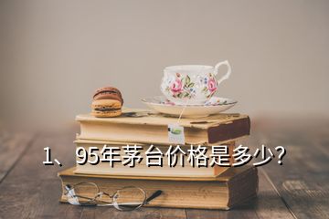 1、95年茅臺(tái)價(jià)格是多少？