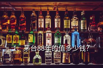 1、茅臺(tái)88年的值多少錢？