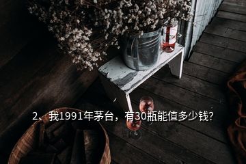 2、我1991年茅臺，有30瓶能值多少錢？