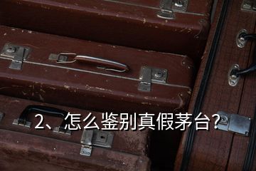 2、怎么鑒別真假茅臺？