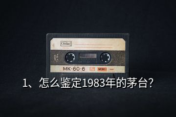 1、怎么鑒定1983年的茅臺？