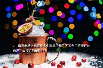 2、請問市場上到底有多少款真正和飛天茅臺口感接近的白酒？最接近的是哪種？