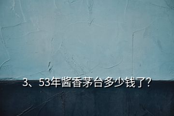 3、53年醬香茅臺多少錢了？