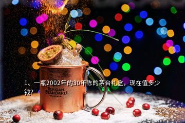 1、一瓶2002年的30年陳的茅臺禮盒，現(xiàn)在值多少錢？
