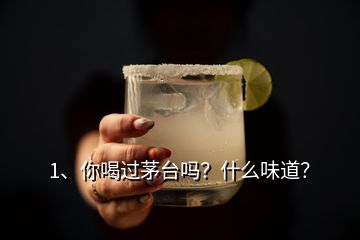 1、你喝過茅臺嗎？什么味道？