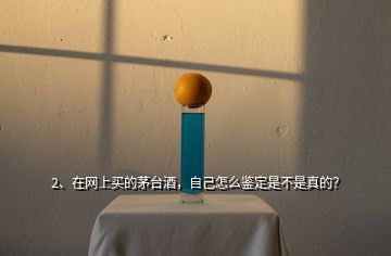 2、在網(wǎng)上買的茅臺(tái)酒，自己怎么鑒定是不是真的？