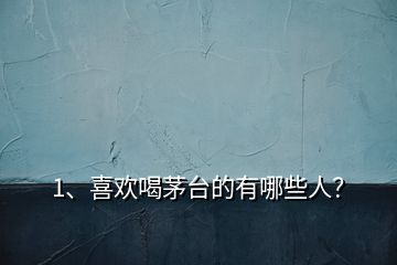 1、喜歡喝茅臺(tái)的有哪些人？