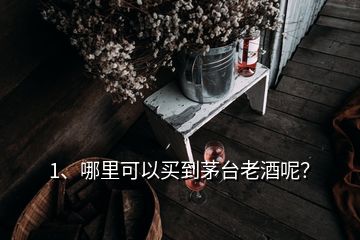 1、哪里可以買到茅臺老酒呢？