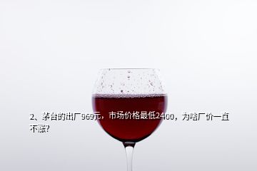 2、茅臺(tái)的出廠969元，市場(chǎng)價(jià)格最低2400，為啥廠價(jià)一直不漲？