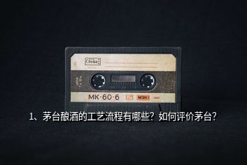 1、茅臺釀酒的工藝流程有哪些？如何評價茅臺？
