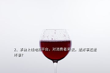 2、茅臺上線電商平臺，對消費者來說，是好事還是壞事？
