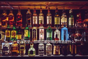 2、夏日將至，你喝過最好喝的啤酒是什么？
