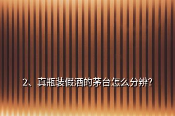 2、真瓶裝假酒的茅臺怎么分辨？