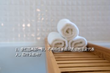 1、袁仁國再卸一職，不再擔(dān)任茅臺財務(wù)公司法定代表人，有什么影響？