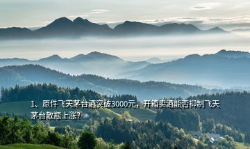 1、原件飛天茅臺酒突破3000元，開箱賣酒能否抑制飛天茅臺散瓶上漲？