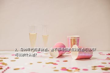 2、有90年代的茅臺(tái)酒，舍不得喝想摻點(diǎn)別的酒可以嗎？可以摻什么酒？