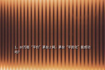 1、80萬瓶“平價”茅臺上網，茅臺“平民化”能成功嗎？